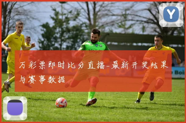 万彩票即时比分直播_最新开奖结果与赛事数据