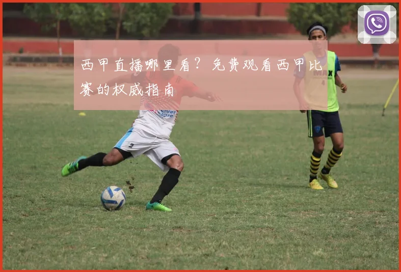 西甲直播哪里看？免费观看西甲比赛的权威指南