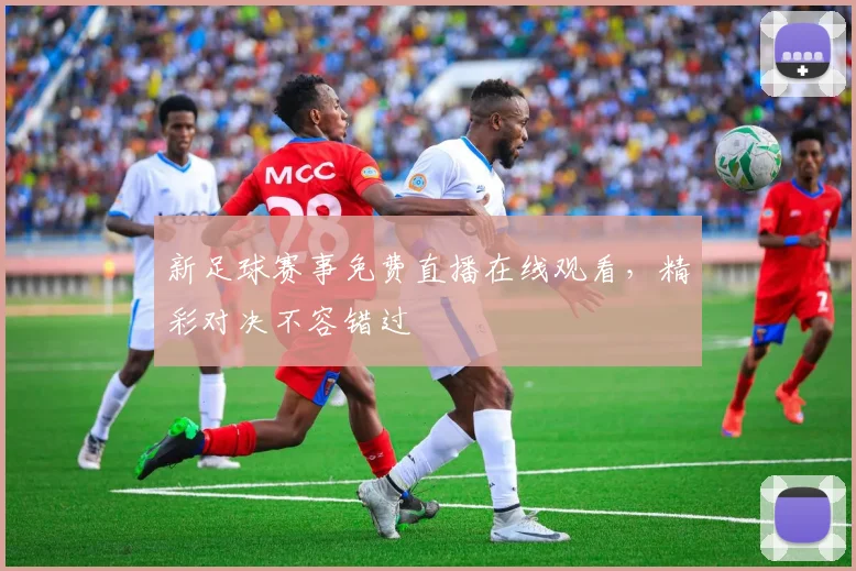 新足球赛事免费直播在线观看，精彩对决不容错过