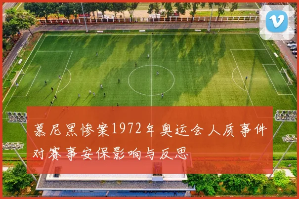 慕尼黑惨案1972年奥运会人质事件对赛事安保影响与反思