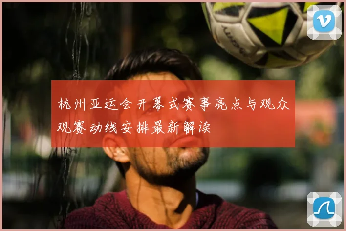 杭州亚运会开幕式赛事亮点与观众观赛动线安排最新解读