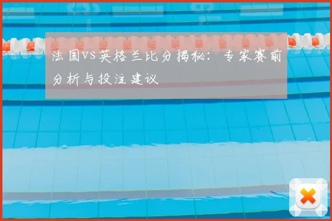 法国vs英格兰比分揭秘：专家赛前分析与投注建议