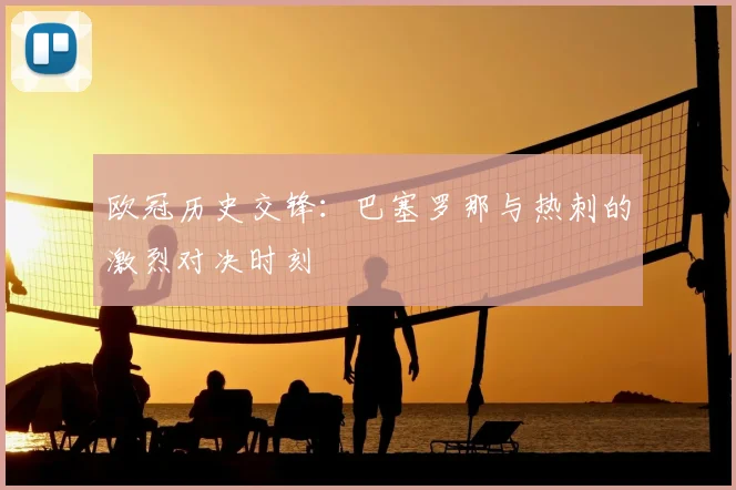 欧冠历史交锋:巴塞罗那与热刺的激烈对决时刻