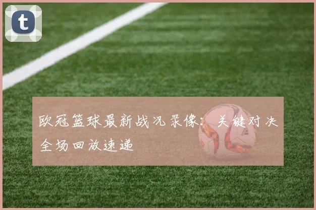 欧冠篮球最新战况录像：关键对决全场回放速递
