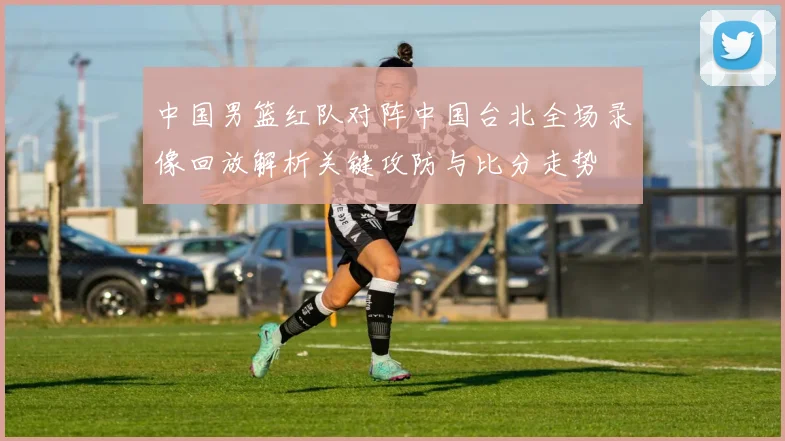 中国男篮红队对阵中国台北全场录像回放解析关键攻防与比分走势
