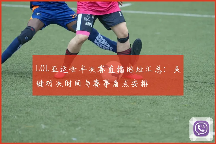 LOL亚运会半决赛直播地址汇总：关键对决时间与赛事看点安排